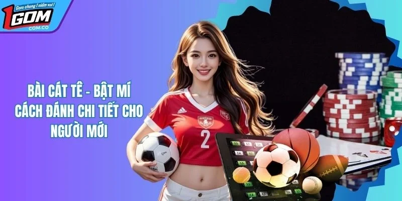 Hướng Dẫn Cách Chơi Bài Cát Tê Cho Tân Binh Tại 1GOM