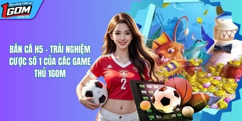 Bắn Cá H5 - Trải Nghiệm Giải Trí Chất Lượng Số 1 1GOM